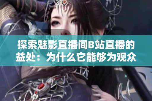 探索魅影直播間B站直播的益處：為什么它能夠?yàn)橛^眾帶來更多樂趣和收獲？
