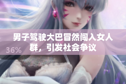 男子駕駛大巴冒然闖入女人群,引發(fā)社會(huì)爭(zhēng)議 男子駕駛大巴冒然闖入女人群,引發(fā)社會(huì)爭(zhēng)議