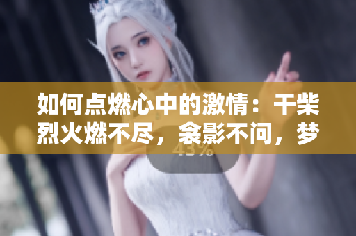 如何點(diǎn)燃心中的激情：干柴烈火燃不盡，衾影不問(wèn)，夢(mèng)醒時(shí)分。