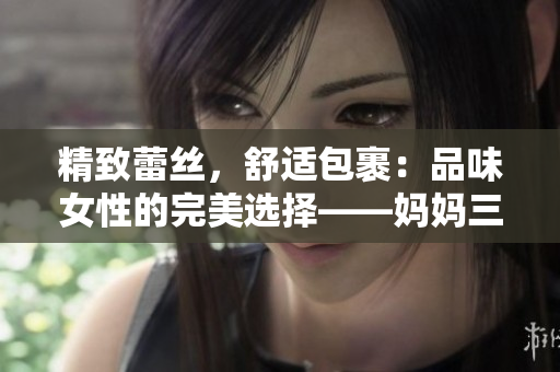 精致蕾絲,舒適包裹:品味女性的完美選擇——媽媽三角褲內(nèi)褲 精致蕾絲,舒適包裹:品味女性的完美選擇——媽媽三角褲內(nèi)褲