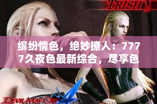 繽紛情色，絕妙撩人：7777久夜色最新綜合，盡享色彩斑斕的誘惑