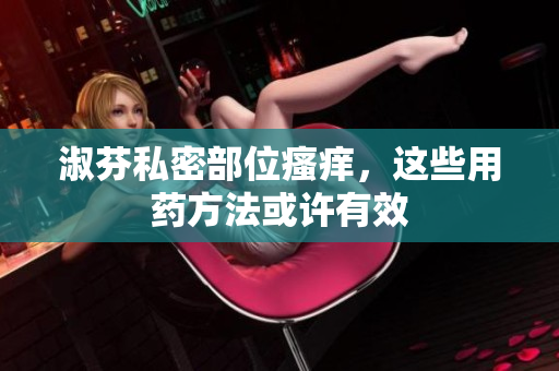 淑芬私密部位瘙癢，這些用藥方法或許有效