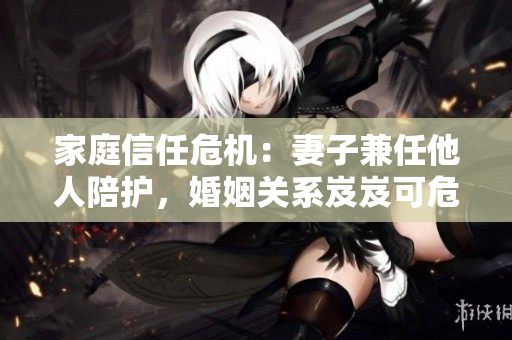 家庭信任危機(jī)：妻子兼任他人陪護(hù)，婚姻關(guān)系岌岌可危