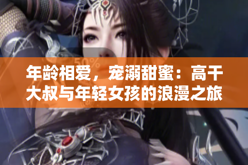 年齡相愛，寵溺甜蜜：高干大叔與年輕女孩的浪漫之旅