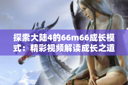 探索大陸4的66m66成長模式:精彩視頻解讀成長之道 探索大陸4的66m66成長模式:精彩視頻解讀成長之道
