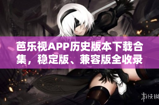 芭樂視APP歷史版本下載合集，穩(wěn)定版、兼容版全收錄