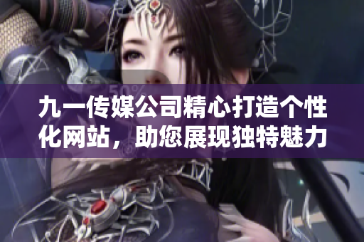 九一傳媒公司精心打造個(gè)性化網(wǎng)站，助您展現(xiàn)獨(dú)特魅力