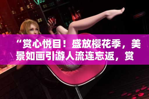 “賞心悅目！盛放櫻花季，美景如畫引游人流連忘返，賞花勝地值得一游！”