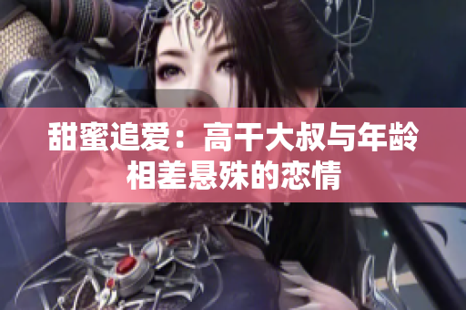 甜蜜追愛(ài)：高干大叔與年齡相差懸殊的戀情