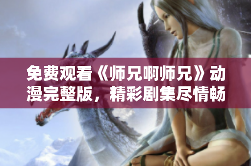 免費觀看《師兄啊師兄》動漫完整版，精彩劇集盡情暢享