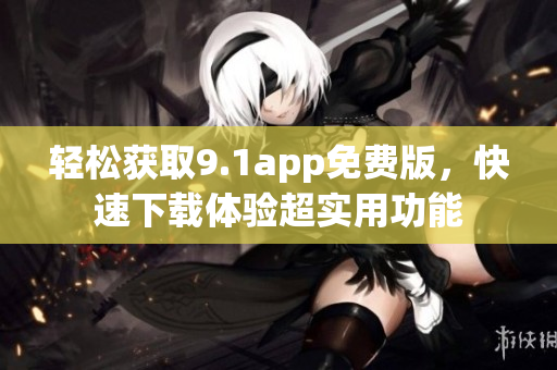 輕松獲取9.1app免費(fèi)版，快速下載體驗(yàn)超實(shí)用功能