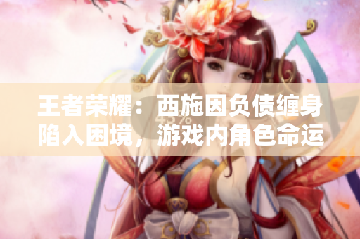 王者榮耀：西施因負債纏身陷入困境，游戲內角色命運備受關注