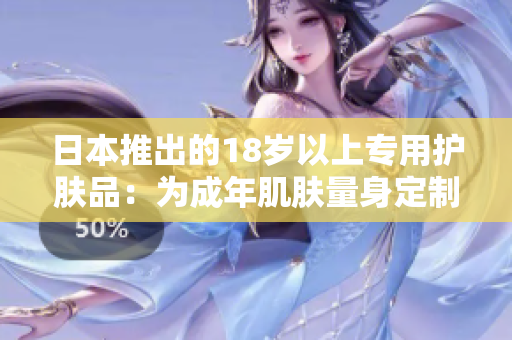 日本推出的18歲以上專用護(hù)膚品:為成年肌膚量身定制 日本推出的18歲以上專用護(hù)膚品:為成年肌膚量身定制