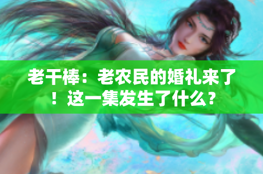 老干棒：老農民的婚禮來了！這一集發(fā)生了什么？