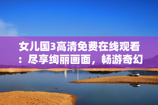 女兒國(guó)3高清免費(fèi)在線觀看：盡享絢麗畫面，暢游奇幻世界
