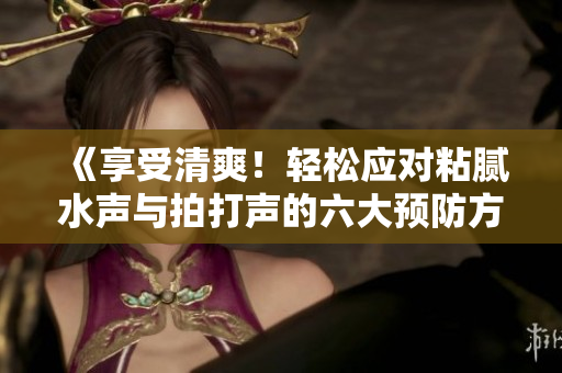 《享受清爽！輕松應(yīng)對(duì)粘膩水聲與拍打聲的六大預(yù)防方法，告別潮濕困擾！》