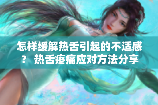 怎樣緩解熱舌引起的不適感？ 熱舌疼痛應對方法分享