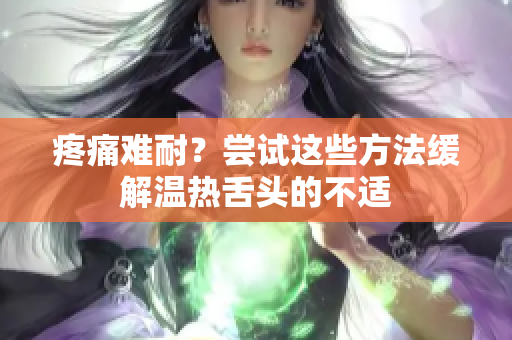 疼痛難耐?嘗試這些方法緩解溫熱舌頭的不適 疼痛難耐?嘗試這些方法緩解溫熱舌頭的不適