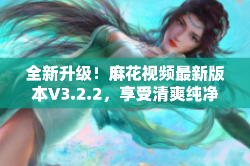 全新升級(jí)！麻花視頻最新版本V3.2.2，享受清爽純凈體驗(yàn)