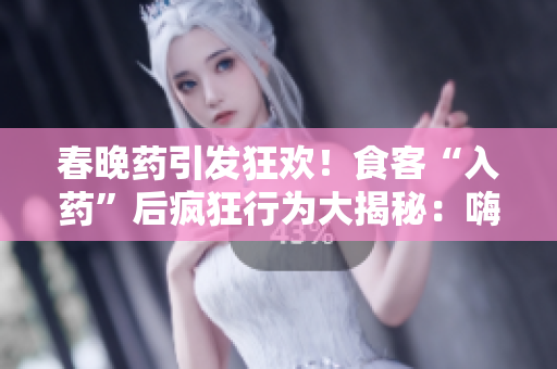 春晚藥引發(fā)狂歡！食客“入藥”后瘋狂行為大揭秘：嗨翻天、笑鬧不止，全場(chǎng)尖叫不斷！
