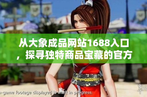 從大象成品網(wǎng)站1688入口，探尋獨(dú)特商品寶藏的官方通道