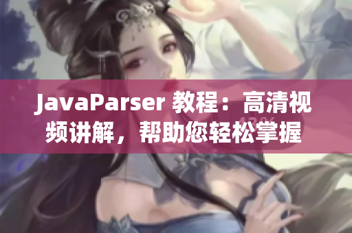 JavaParser 教程:高清視頻講解,幫助您輕松掌握 Java 開發(fā)技能 JavaParser 教程:高清視頻講解,幫助您輕松掌握 Java 開發(fā)技能