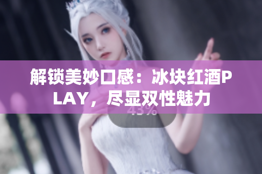 解鎖美妙口感：冰塊紅酒PLAY，盡顯雙性魅力