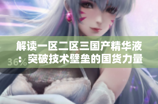 解讀一區(qū)二區(qū)三國(guó)產(chǎn)精華液：突破技術(shù)壁壘的國(guó)貨力量