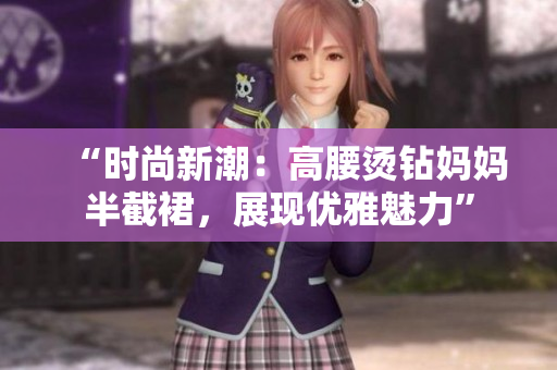 “時尚新潮：高腰燙鉆媽媽半截裙，展現(xiàn)優(yōu)雅魅力”