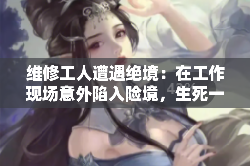 維修工人遭遇絕境：在工作現(xiàn)場(chǎng)意外陷入險(xiǎn)境，生死一線之間尋求生路