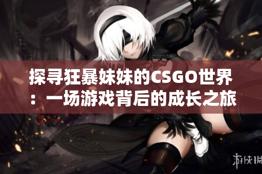 探尋狂暴妹妹的CSGO世界：一場游戲背后的成長之旅