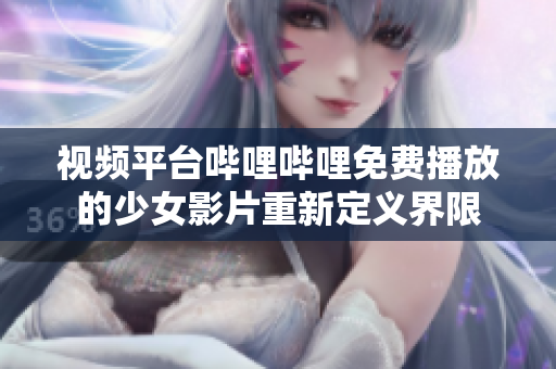 視頻平臺嗶哩嗶哩免費播放的少女影片重新定義界限