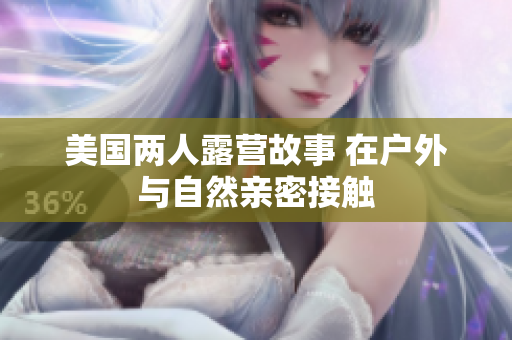 美國(guó)兩人露營(yíng)故事 在戶外與自然親密接觸 美國(guó)兩人露營(yíng)故事 在戶外與自然親密接觸