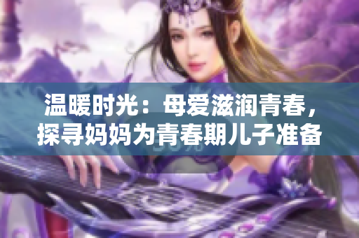 溫暖時光：母愛滋潤青春，探尋媽媽為青春期兒子準備的生日禮物