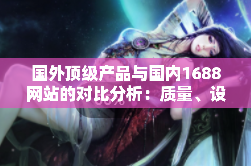 國(guó)外頂級(jí)產(chǎn)品與國(guó)內(nèi)1688網(wǎng)站的對(duì)比分析：質(zhì)量、設(shè)計(jì)和價(jià)格的三重挑戰(zhàn)