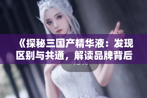《探秘三國產(chǎn)精華液：發(fā)現(xiàn)區(qū)別與共通，解讀品牌背后的故事與科技突破》