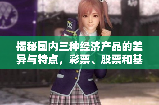 揭秘國內(nèi)三種經(jīng)濟產(chǎn)品的差異與特點，彩票、股票和基金誰更值得投資？