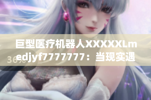 巨型醫(yī)療機(jī)器人XXXXXLmedjyf7777777：當(dāng)現(xiàn)實(shí)遇見未來