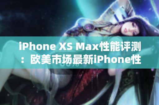 iPhone XS Max性能評測：歐美市場最新iPhone性能綜述