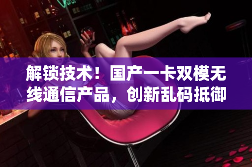 解鎖技術(shù)！國(guó)產(chǎn)一卡雙模無(wú)線通信產(chǎn)品，創(chuàng)新亂碼抵御系統(tǒng)
