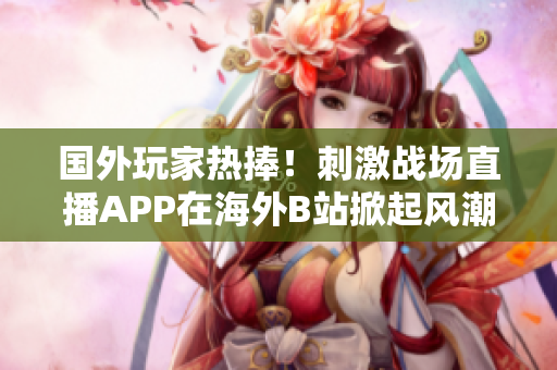 國(guó)外玩家熱捧！刺激戰(zhàn)場(chǎng)直播APP在海外B站掀起風(fēng)潮