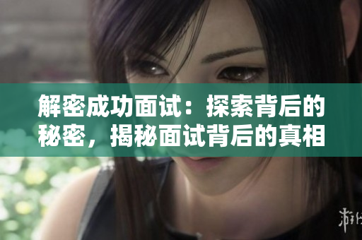 解密成功面試：探索背后的秘密，揭秘面試背后的真相與技巧