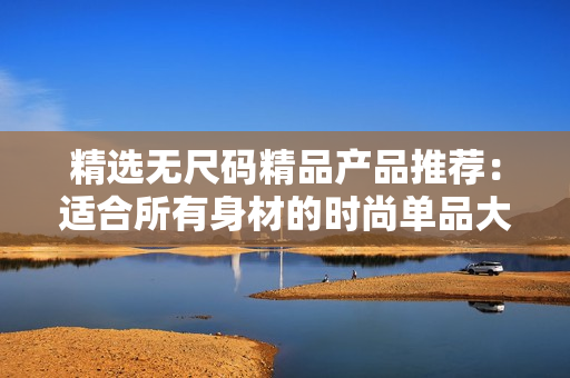 精選無(wú)尺碼精品產(chǎn)品推薦：適合所有身材的時(shí)尚單品大盤(pán)點(diǎn)