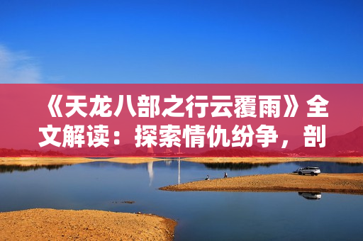 《天龍八部之行云覆雨》全文解讀：探索情仇紛爭(zhēng)，剖析人性命運(yùn)