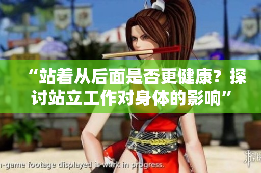 “站著從后面是否更健康？探討站立工作對(duì)身體的影響”