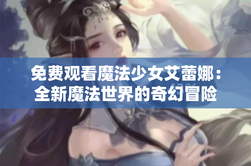 免費(fèi)觀看魔法少女艾蕾娜：全新魔法世界的奇幻冒險(xiǎn)