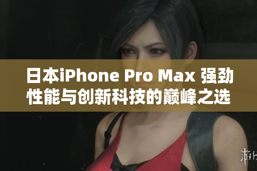 日本iPhone Pro Max 強勁性能與創(chuàng)新科技的巔峰之選