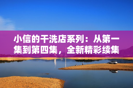 小信的干洗店系列：從第一集到第四集，全新精彩續(xù)集《風(fēng)車(chē)》