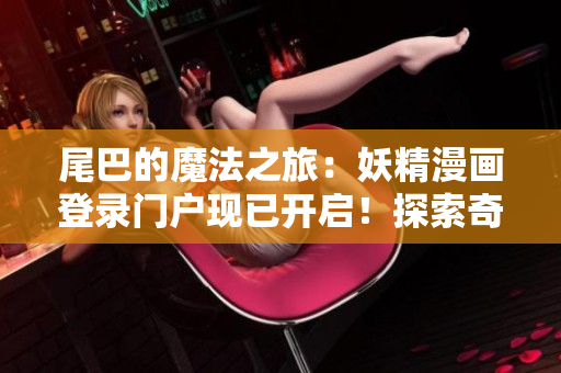 尾巴的魔法之旅：妖精漫畫(huà)登錄門(mén)戶現(xiàn)已開(kāi)啟！探索奇幻世界，解鎖神秘故事！