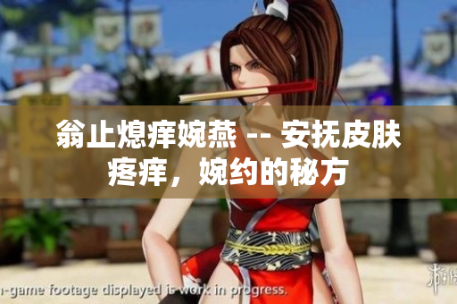 翁止熄癢婉燕 -- 安撫皮膚疼癢，婉約的秘方